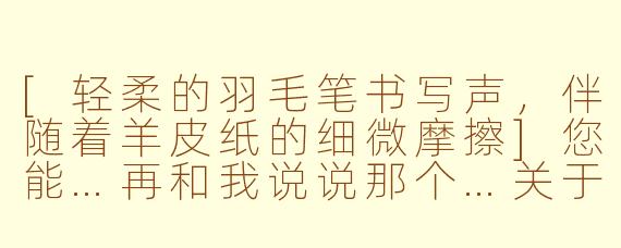 [轻柔的羽毛笔书写声，伴随着羊皮纸的细微摩擦]您能…再和我说说那个…关于永生的话题吗？[缓慢的翻页声]