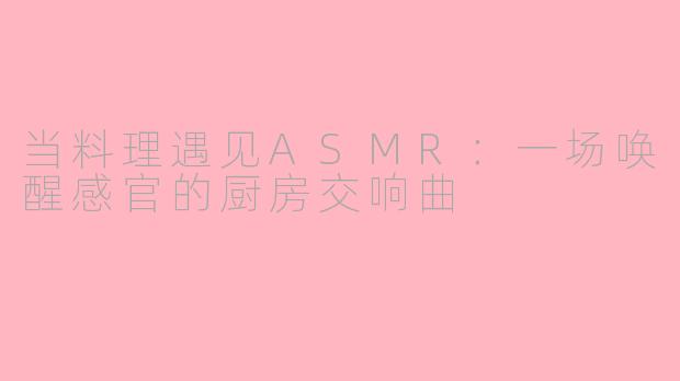 当料理遇见ASMR：一场唤醒感官的厨房交响曲