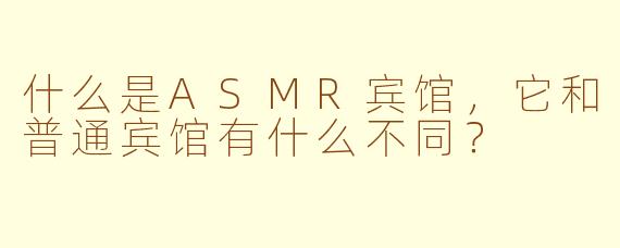 什么是ASMR宾馆，它和普通宾馆有什么不同？