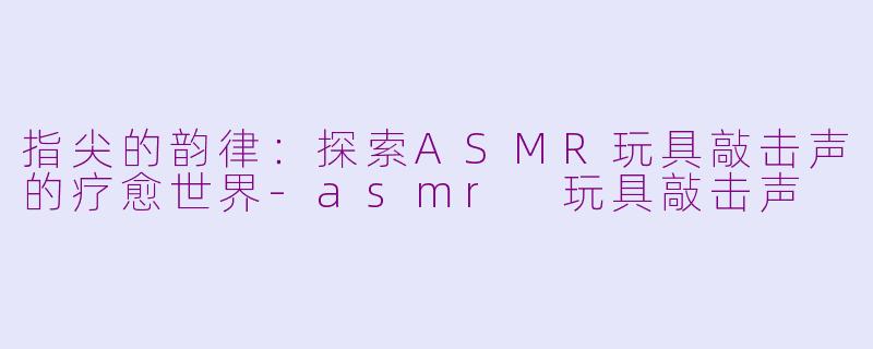 指尖的韵律：探索ASMR玩具敲击声的疗愈世界-asmr 玩具敲击声