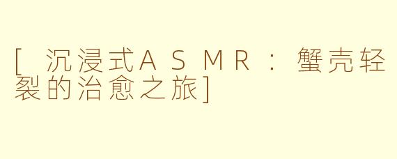 [沉浸式ASMR：蟹壳轻裂的治愈之旅]