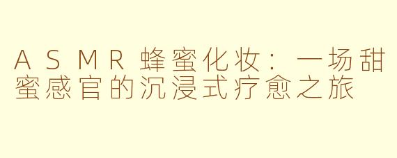 ASMR蜂蜜化妆：一场甜蜜感官的沉浸式疗愈之旅