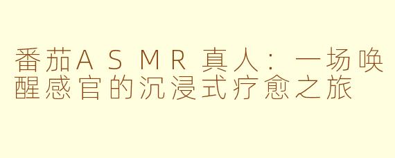 番茄ASMR真人：一场唤醒感官的沉浸式疗愈之旅