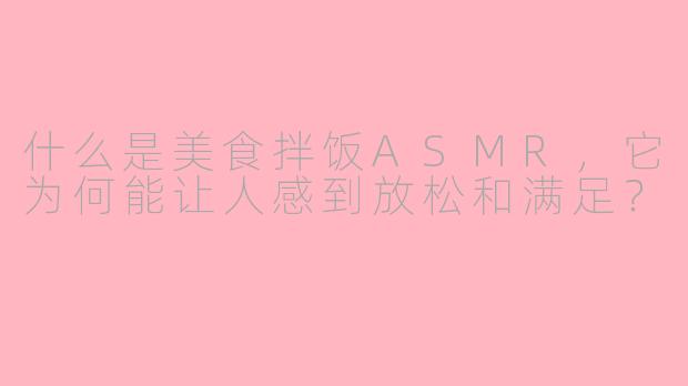 什么是美食拌饭ASMR，它为何能让人感到放松和满足？