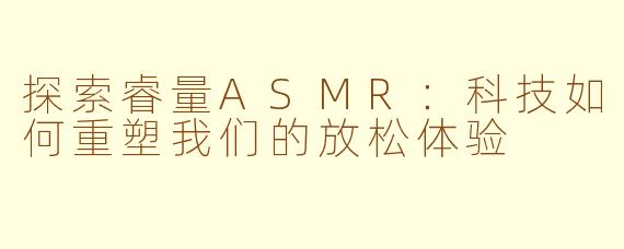 探索睿量ASMR：科技如何重塑我们的放松体验