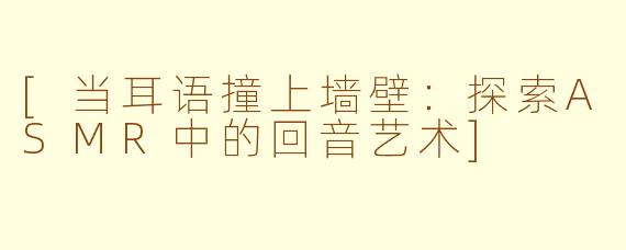 [当耳语撞上墙壁：探索ASMR中的回音艺术]