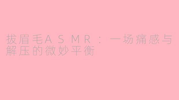 拔眉毛ASMR:一场痛感与解压的微妙平衡