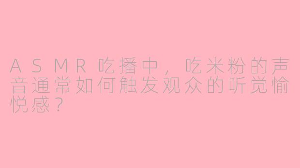 ASMR吃播中，吃米粉的声音通常如何触发观众的听觉愉悦感？