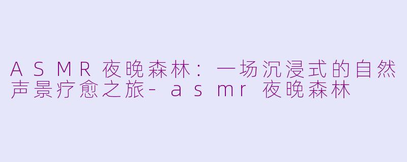 ASMR夜晚森林：一场沉浸式的自然声景疗愈之旅-asmr夜晚森林