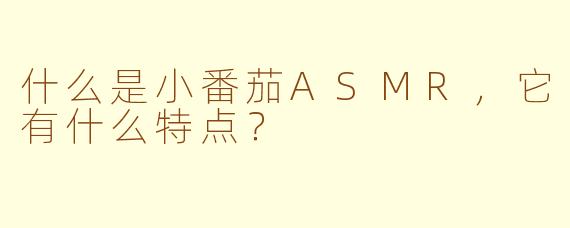 什么是小番茄ASMR，它有什么特点？