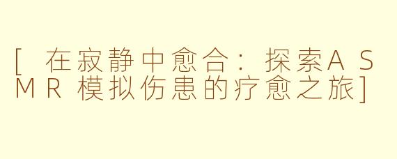 [在寂静中愈合：探索ASMR模拟伤患的疗愈之旅]