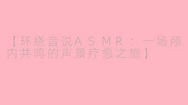 【环绕音说ASMR：一场颅内共鸣的声景疗愈之旅】
