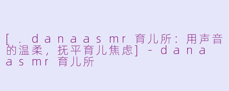 [.danaasmr育儿所：用声音的温柔，抚平育儿焦虑]-dana asmr育儿所