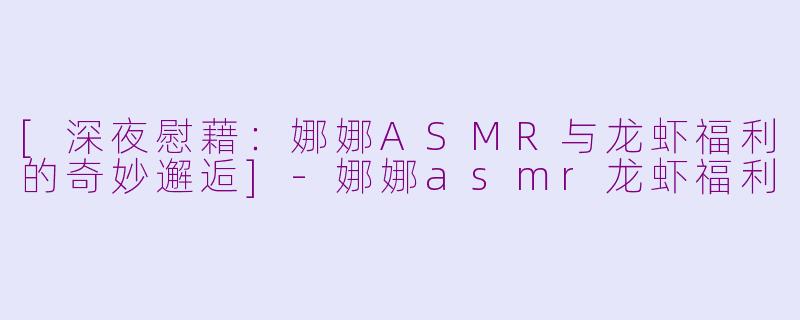 [深夜慰藉：娜娜ASMR与龙虾福利的奇妙邂逅]-娜娜asmr龙虾福利