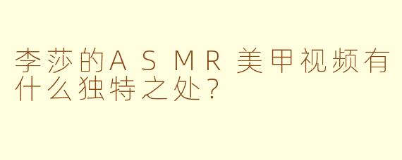 李莎的ASMR美甲视频有什么独特之处？