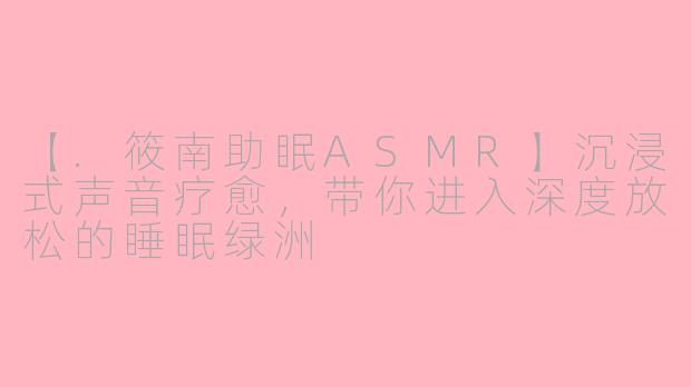 【.筱南助眠ASMR】沉浸式声音疗愈，带你进入深度放松的睡眠绿洲