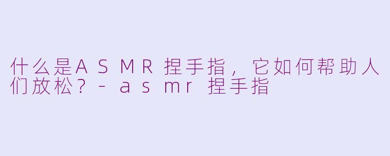 什么是ASMR捏手指，它如何帮助人们放松？-asmr捏手指