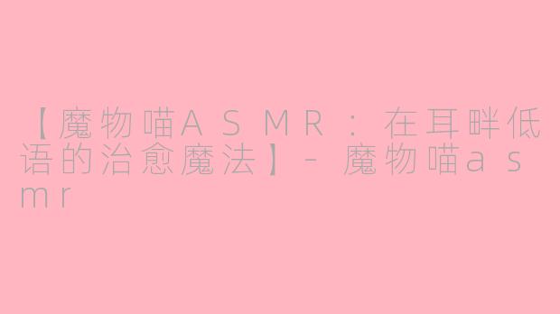 【魔物喵ASMR：在耳畔低语的治愈魔法】-魔物喵asmr