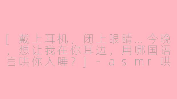 [戴上耳机，闭上眼睛…今晚，想让我在你耳边，用哪国语言哄你入睡？]-asmr哄睡撩人
