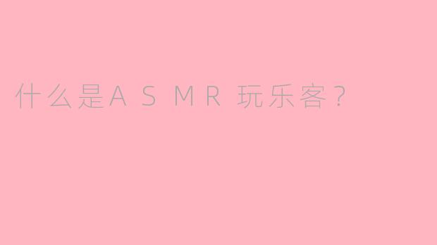 什么是ASMR玩乐客？