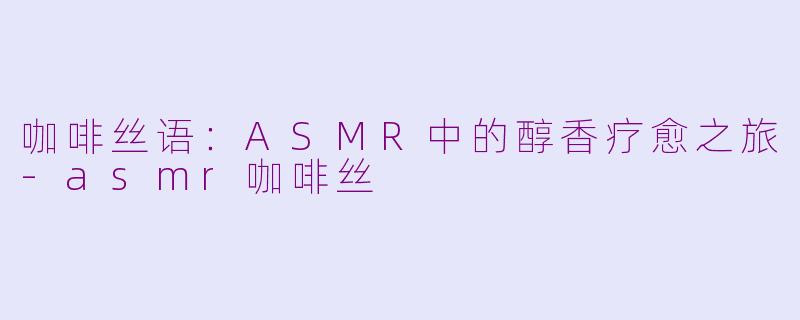 咖啡丝语：ASMR中的醇香疗愈之旅-asmr咖啡丝