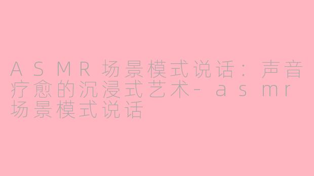 ASMR场景模式说话：声音疗愈的沉浸式艺术