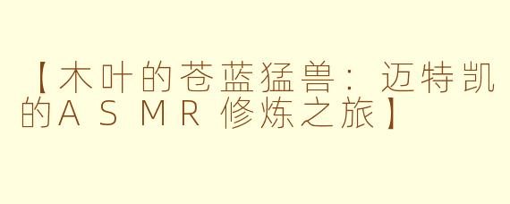 【木叶的苍蓝猛兽：迈特凯的ASMR修炼之旅】