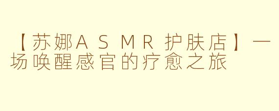 【苏娜ASMR护肤店】一场唤醒感官的疗愈之旅