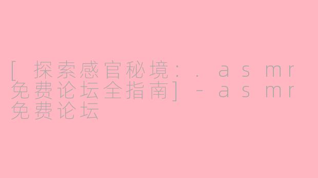 [探索感官秘境：.asmr免费论坛全指南]