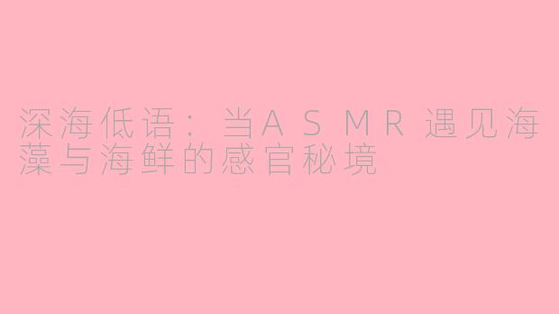 深海低语:当ASMR遇见海藻与海鲜的感官秘境