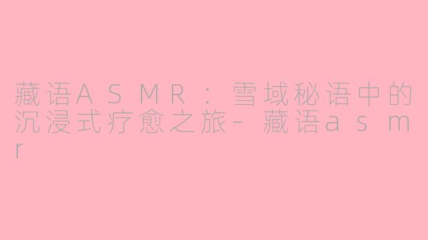 藏语ASMR：雪域秘语中的沉浸式疗愈之旅-藏语asmr