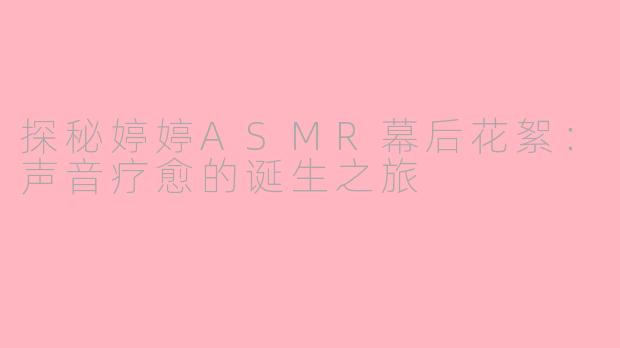 探秘婷婷ASMR幕后花絮:声音疗愈的诞生之旅