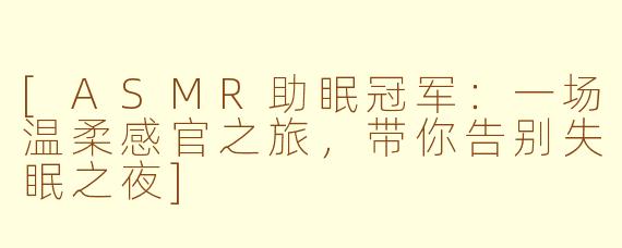 [ASMR助眠冠军：一场温柔感官之旅，带你告别失眠之夜]