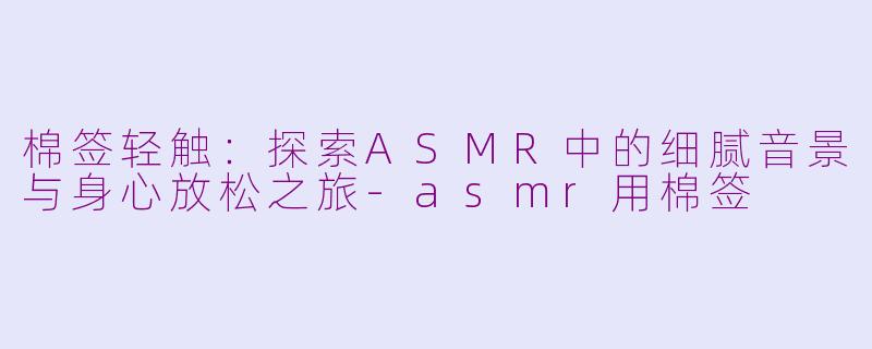 棉签轻触：探索ASMR中的细腻音景与身心放松之旅-asmr用棉签