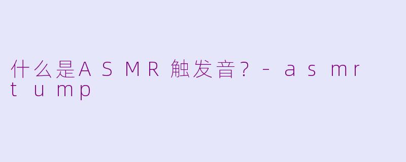 什么是ASMR触发音？-asmr tump