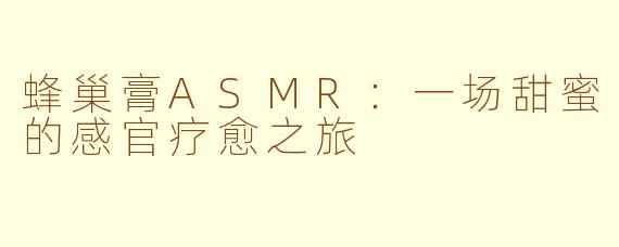 蜂巢膏ASMR：一场甜蜜的感官疗愈之旅