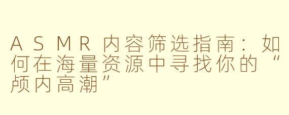 ASMR内容筛选指南:如何在海量资源中寻找你的“颅内高潮”
