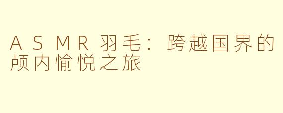 ASMR羽毛：跨越国界的颅内愉悦之旅