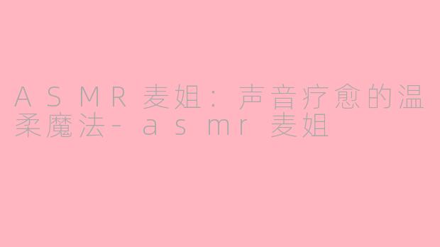 ASMR麦姐：声音疗愈的温柔魔法-asmr麦姐