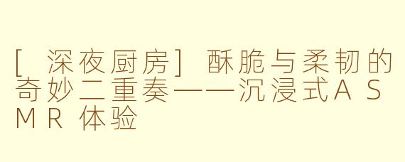 [深夜厨房]酥脆与柔韧的奇妙二重奏——沉浸式ASMR体验