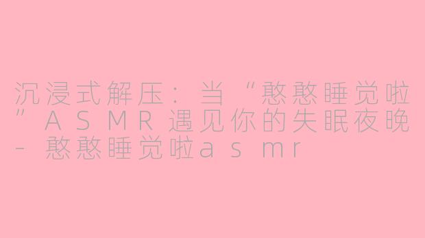 沉浸式解压：当“憨憨睡觉啦”ASMR遇见你的失眠夜晚-憨憨睡觉啦asmr