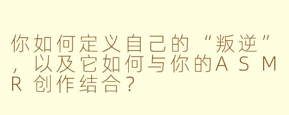 你如何定义自己的“叛逆”，以及它如何与你的ASMR创作结合？