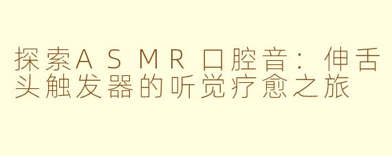 探索ASMR口腔音：伸舌头触发器的听觉疗愈之旅