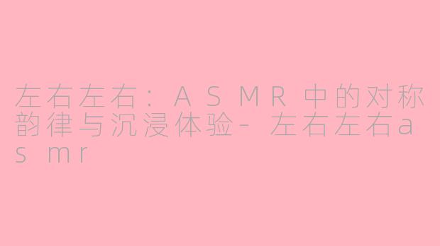 左右左右：ASMR中的对称韵律与沉浸体验-左右左右asmr