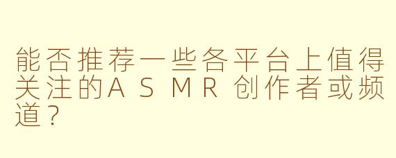 能否推荐一些各平台上值得关注的ASMR创作者或频道？