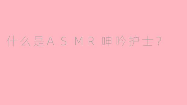 什么是ASMR呻吟护士?