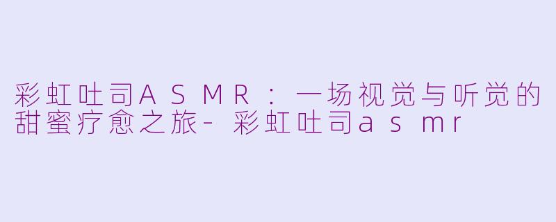 彩虹吐司ASMR：一场视觉与听觉的甜蜜疗愈之旅-彩虹吐司asmr