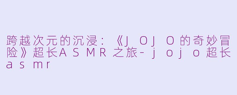 跨越次元的沉浸：《JOJO的奇妙冒险》超长ASMR之旅-jojo超长asmr