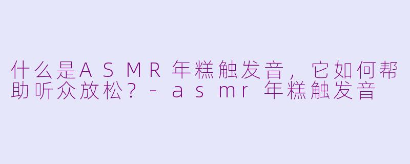 什么是ASMR年糕触发音，它如何帮助听众放松？-asmr年糕触发音