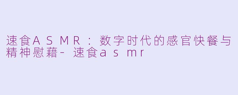 速食ASMR：数字时代的感官快餐与精神慰藉-速食asmr